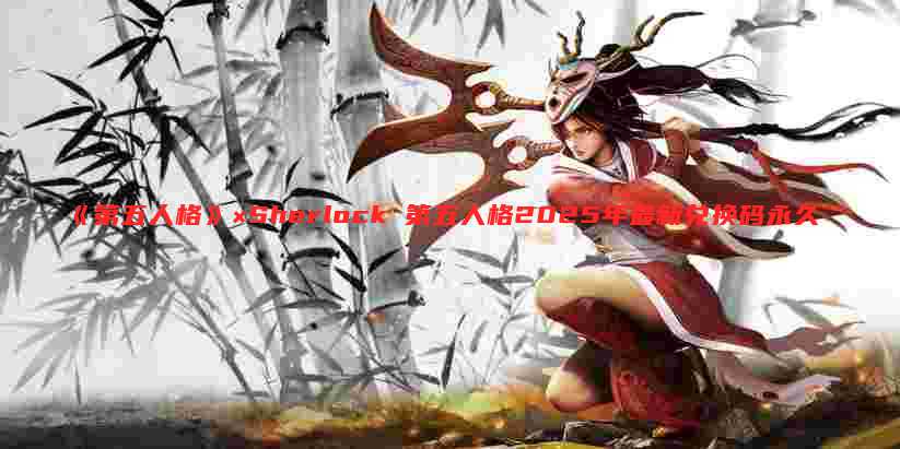 《第五人格》×Sherlock 第五人格2025年最新兑换码永久